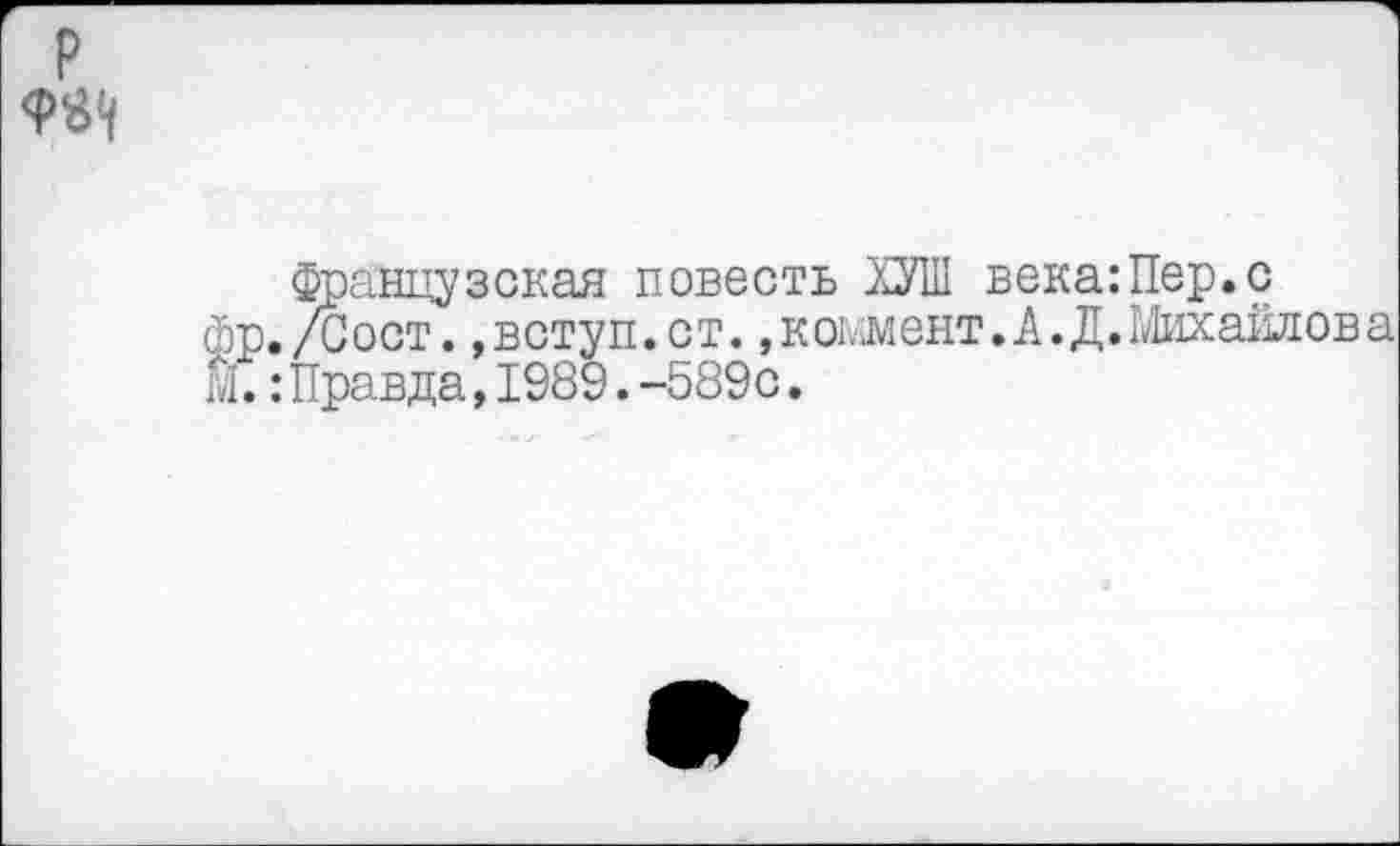 ﻿Французская повесть ХУШ века:Пер.с ,/Сост. ,вступ.ст. ,ко1..мент.А.Д.1Лиха11лова :Правда,1989.-589с.